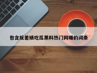 包含反差婊吃瓜黑料热门网曝的词条