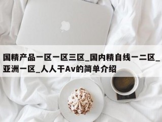 国精产品一区一区三区_国内精自线一二区_亚洲一区_人人干Av的简单介绍