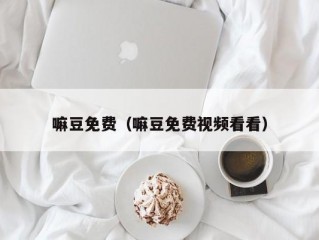 嘛豆免费（嘛豆免费视频看看）
