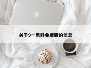 关于9一黑料免费版的信息
