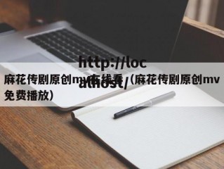 麻花传剧原创mv在线看（麻花传剧原创mv免费播放）