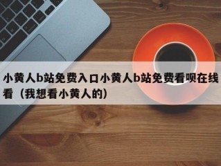 小黄人b站免费入口小黄人b站免费看呗在线看（我想看小黄人的）