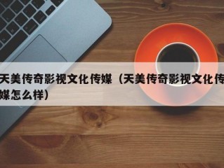 天美传奇影视文化传媒（天美传奇影视文化传媒怎么样）