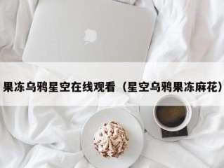 果冻乌鸦星空在线观看（星空乌鸦果冻麻花）