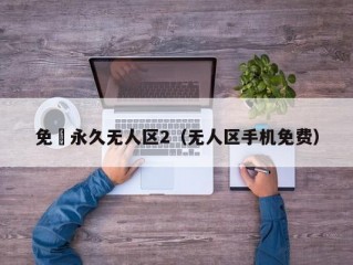 免費永久无人区2（无人区手机免费）