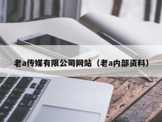 老a传媒有限公司网站（老a内部资料）