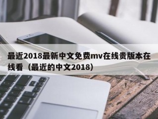 最近2018最新中文免费mv在线贵版本在线看（最近的中文2018）
