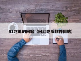 91吃瓜的网站（网红吃瓜软件网站）