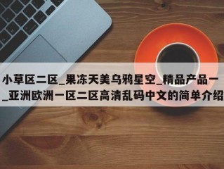 小草区二区_果冻天美乌鸦星空_精品产品一_亚洲欧洲一区二区高清乱码中文的简单介绍