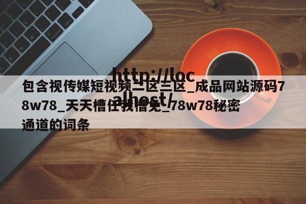 包含视传媒短视频二区三区_成品网站源码78w78_天天槽任我槽免_78w78秘密通道的词条